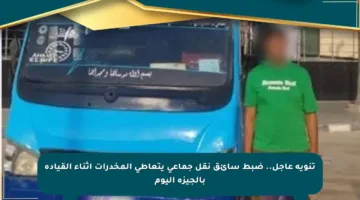 تنويه عاجل.. ضبط سائق نقل جماعي يتعاطى المخدرات أثناء القيادة بالجيزة اليوم